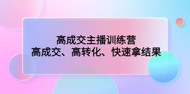 高成交主播训练营：高成交、高转化、快速拿结果-刀客资源网
