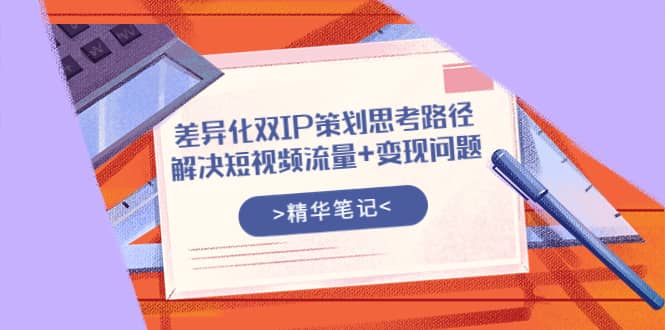 差异化双IP策划思考路径，解决短视频流量+变现问题（精华笔记）-刀客资源网