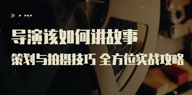 导演该如何讲故事：策划与拍摄技巧 全方位实战攻略（8节课 原价799）-刀客资源网