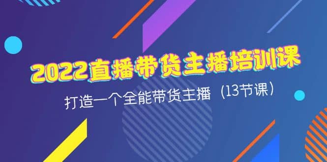 2022直播带货主播培训课，打造一个全能带货主播（13节课）-刀客资源网