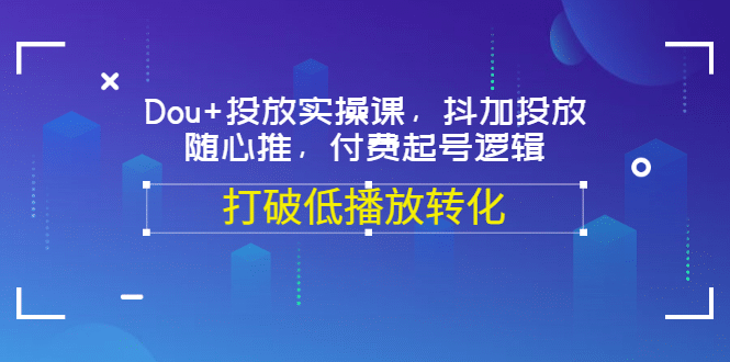 Dou+投放实操课，抖加投放，随心推，付费起号逻辑，打破低播放转化-刀客资源网