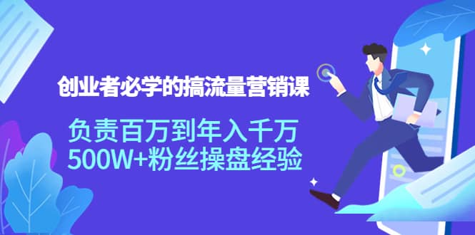 创业者必学的搞流量营销课：负责百万到年入千万，500W+粉丝操盘经验-刀客资源网