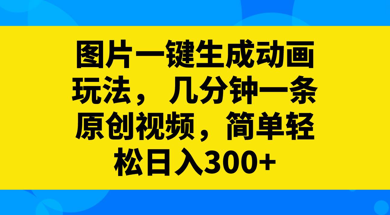 图片一键生成动画玩法，几分钟一条原创视频，简单轻松日入300+-刀客资源网