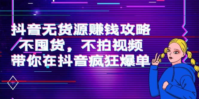 抖音无货源赚钱攻略，不囤货，不拍视频，带你在抖音疯狂爆单-刀客资源网