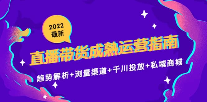 2022最新直播带货成熟运营指南：趋势解析+浏量渠道+千川投放+私域商城-刀客资源网