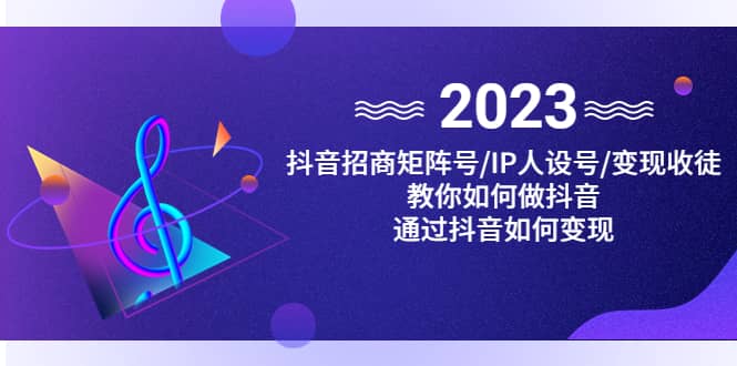 抖音/招商/矩阵号＋IP人设/号+变现/收徒，教你如何做抖音-刀客资源网