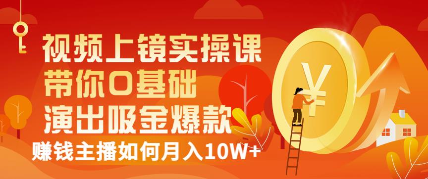 视频上镜实操课：带你0基础演出吸金爆款，赚钱主播如何月入10W+-刀客资源网