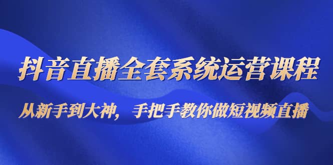 抖音直播全套系统运营课程：从小白到大神，手把手教你做直播短视频-刀客资源网