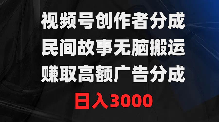视频号创作者分成，民间故事无脑搬运，赚取高额广告分成，日入3000-刀客资源网