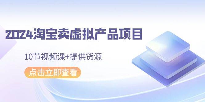 2024淘宝卖虚拟产品项目，10节视频课+提供货源-刀客资源网
