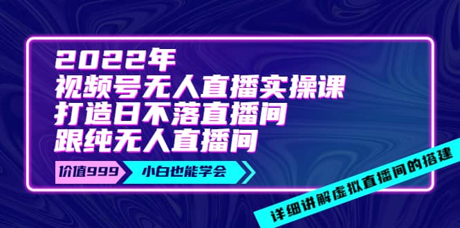 2022年《视频号无人直播实操课》打造日不落直播间+纯无人直播间-刀客资源网