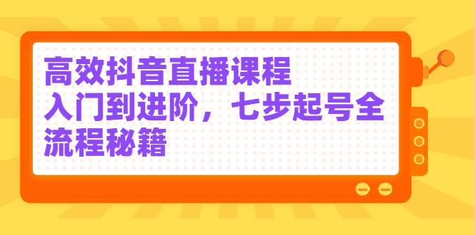 高效抖音直播课程，入门到进阶，七步起号全流程秘籍-刀客资源网
