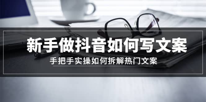 小白做抖音如何写文案，手把手实操如何拆解热门文案-刀客资源网