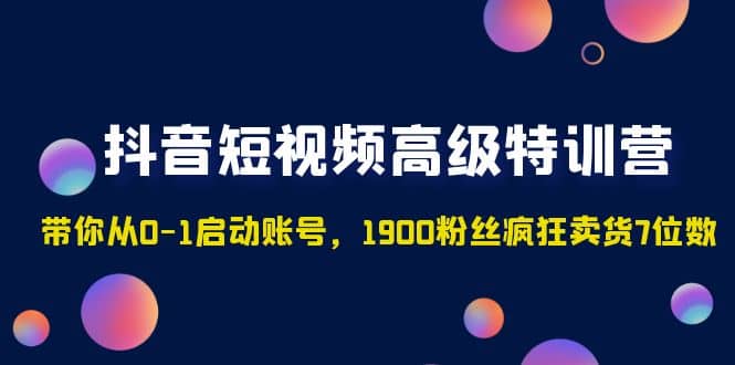 抖音短视频高级特训营：带你从0-1启动账号，1900粉丝疯狂卖货7位数-刀客资源网