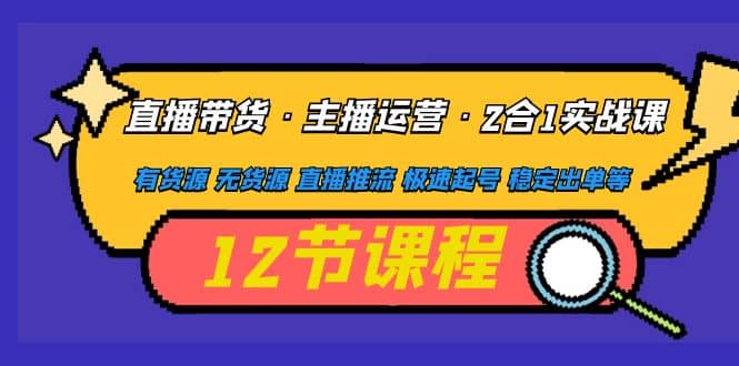 直播带货·主播运营2合1实战课 有货源 无货源 直播推流 极速起号 稳定出单-刀客资源网