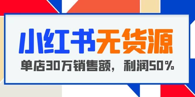 小红书无货源项目：从0-1从开店到爆单，单店30万销售额，利润50%，干货分享-刀客资源网