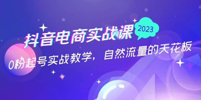 抖音电商实战课：0粉起号实战教学，自然流量的天花板（2月19最新）-刀客资源网