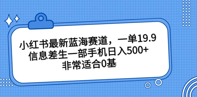 小红书最新蓝海赛道，一单19.9，信息差生一部手机日入500+，非常适合0基础小白-刀客资源网