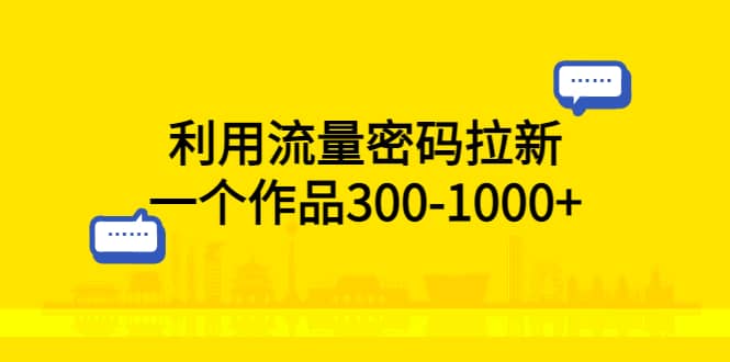 利用流量密码拉新，一个作品300-1000+-刀客资源网