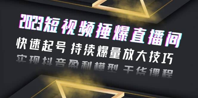 2023短视频捶爆直播间：快速起号 持续爆量放大技巧 实现抖音盈利模型 干货-刀客资源网