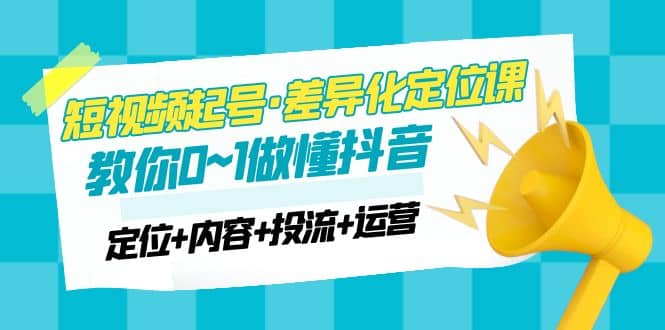2023短视频起号·差异化定位课：0~1做懂抖音（定位+内容+投流+运营）-刀客资源网
