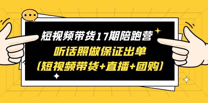 短视频带货17期陪跑营 听话照做保证出单（短视频带货+直播+团购）-刀客资源网