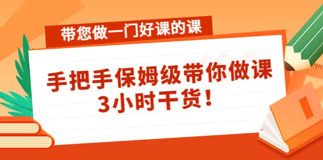 带您做一门好课的课：手把手保姆级带你做课，3小时干货-刀客资源网