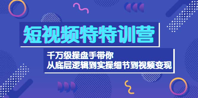 短视频特特训营：千万级操盘手带你从底层逻辑到实操细节到变现-价值2580-刀客资源网