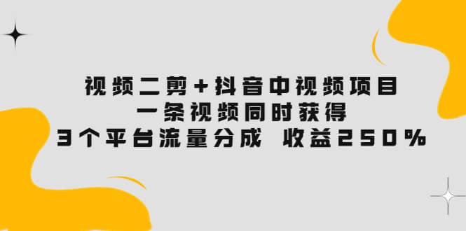 视频二剪+抖音中视频项目：一条视频获得3个平台流量分成 收益250% 价值4980-刀客资源网