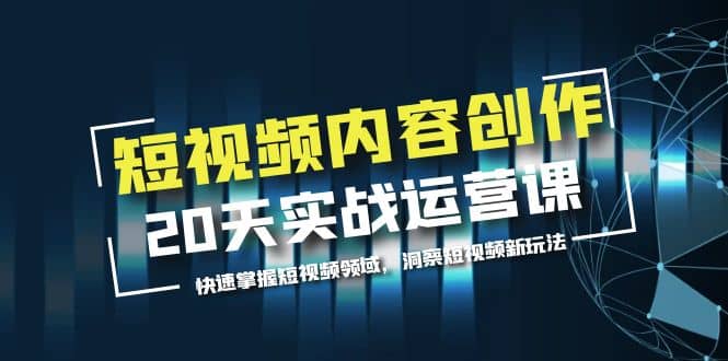 短视频内容创作20天实战运营课，快速掌握短视频领域，洞察短视频新玩法-刀客资源网