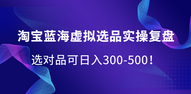 淘宝蓝海虚拟选品实操复盘，选对品可日入300-500！-刀客资源网