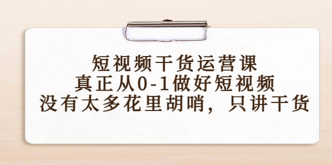 短视频干货运营课，真正从0-1做好短视频，没有太多花里胡哨，只讲干货-刀客资源网
