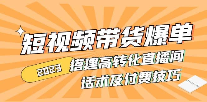 2023短视频带货爆单 搭建高转化直播间 话术及付费技巧(无水印)-刀客资源网