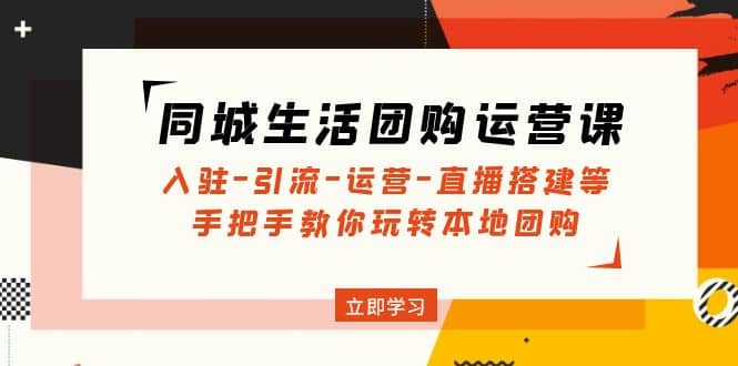 同城生活团购运营课：入驻-引流-运营-直播搭建等 玩转本地团购(无水印)-刀客资源网