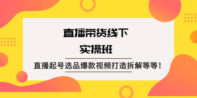 直播带货线下实操班：直播起号选品爆款视频打造拆解等等-刀客资源网