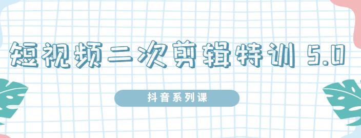 陆明明·短视频二次剪辑特训5.0，1部手机就可以操作，0基础掌握短视频二次剪辑和混剪技术-刀客资源网