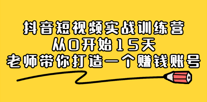 抖音短视频实战训练营，从0开始15天老师带你打造一个赚钱账号-刀客资源网