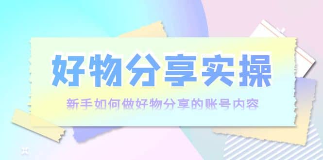 好物分享实操：小白如何做好物分享的账号内容，实操教学-刀客资源网