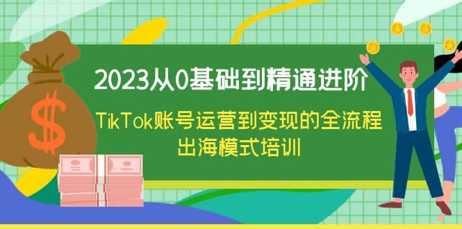 2023从0基础到精通进阶，TikTok账号运营到变现的全流程出海模式培训-刀客资源网