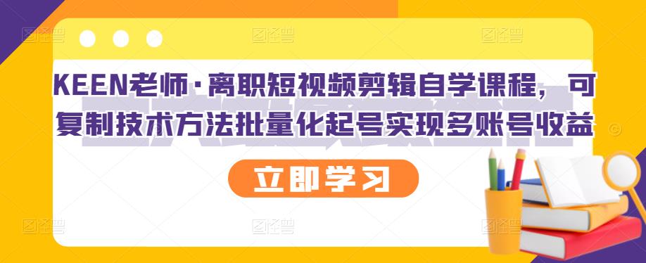 KEEN老师·离职短视频剪辑自学课程，可复制技术方法批量化起号实现多账号收益-刀客资源网