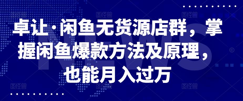 卓让·闲鱼无货源店群，掌握闲鱼爆款方法及原理，也能月入过万-刀客资源网