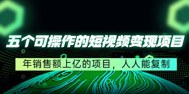 五个可操作的短视频变现项目：年销售额上亿的项目，人人能复制-刀客资源网