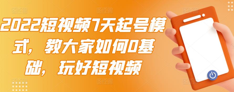 2022短视频7天起号模式，教大家如何0基础，玩好短视频-刀客资源网