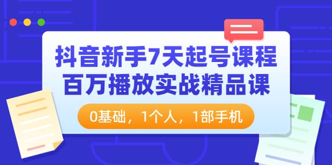 抖音小白7天起号课程：百万播放实战精品课，0基础，1个人，1部手机-刀客资源网