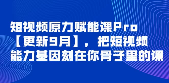短视频原力赋能课Pro【更新9月】，把短视频能力基因刻在你骨子里的课-刀客资源网