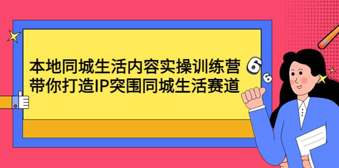本地同城生活内容实操训练营：带你打造IP突围同城生活赛道-刀客资源网