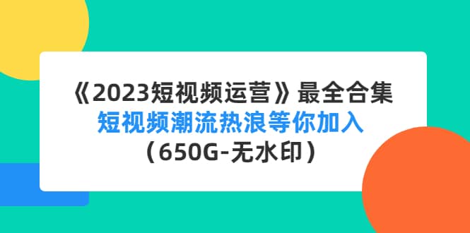 《2023短视频运营》最全合集：短视频潮流热浪等你加入（650G-无水印）-刀客资源网