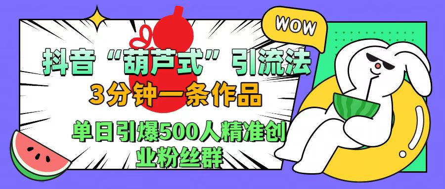 抖音“葫芦式”引流法，三分钟一条作品，单日引爆抖音500人精准创业粉丝群-刀客资源网