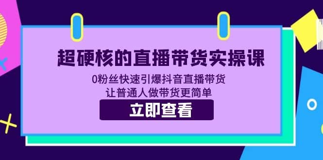 超硬核的直播带货实操课 0粉丝快速引爆抖音直播带货 让普通人做带货更简单-刀客资源网