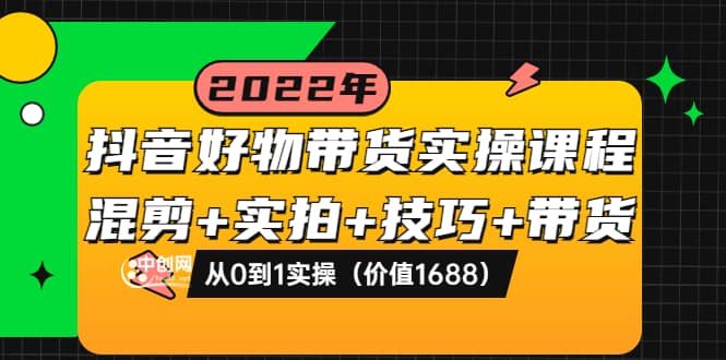 抖音好物带货实操课程：混剪+实拍+技巧+带货：从0到1实操（价值1688）-刀客资源网